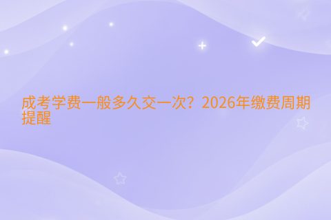 成考学费一般多久交一次？2026年缴费周期与提醒