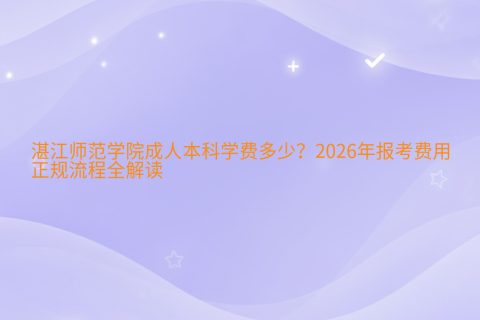 湛江师范学院成人本科学费多少？2026年报考费用与正规流程全解读