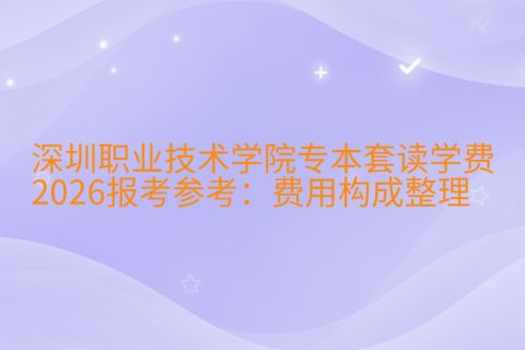 深圳职业技术学院专本套读学费2026报考参考：费用构成整理