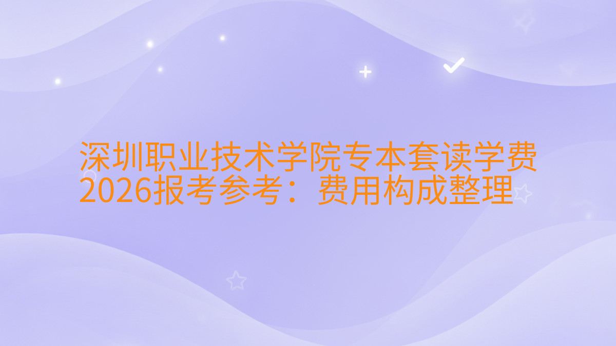 深圳职业技术学院专本套读学费2026报考参考:费用构成整理完整指南图解 | 2026年最新