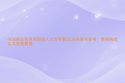 深圳职业技术学院成人大专学费2026年报考参考：费用构成与官方信息整理