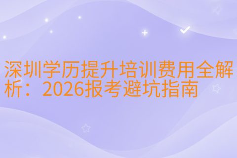 深圳学历提升培训费用全解析：2026报考避坑指南