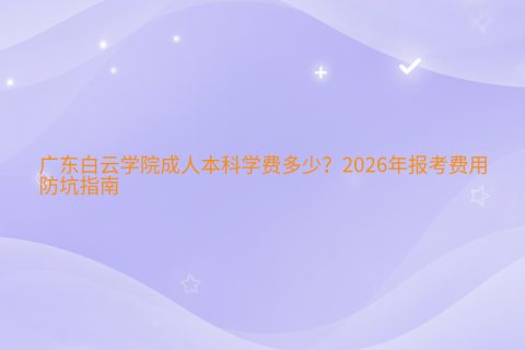 广东白云学院成人本科学费多少？2026年报考费用与防坑指南