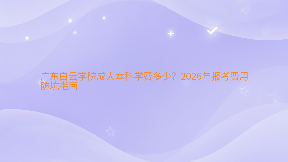 广东白云学院成人本科学费多少?2026年报考费用防坑指南完整指南图解 | 2026年最新