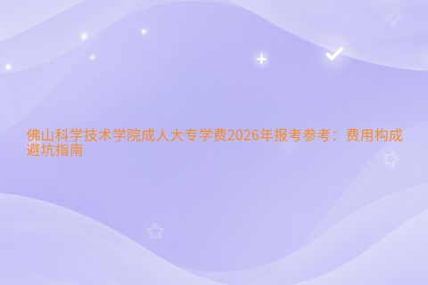 佛山科学技术学院成人大专学费2026年报考参考：费用构成与避坑指南