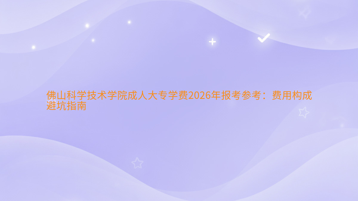 佛山科学技术学院成人大专学费2026年报考参考:费用构成避坑指南完整指南图解 | 2026年最新