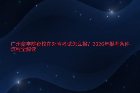 广州商学院夜校在外省考试怎么报？2026年报考条件与流程全解读