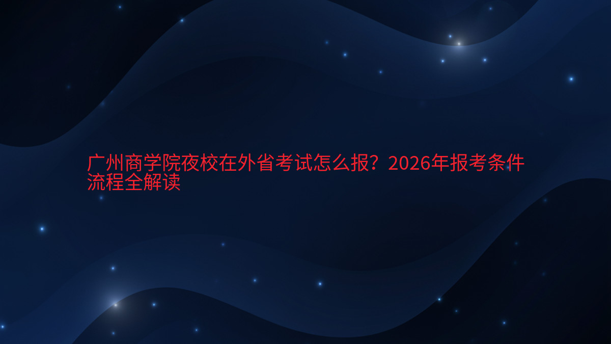 广州商学院夜校在外省考试怎么报?2026年报考条件流程全解读完整指南图解 | 2026年最新