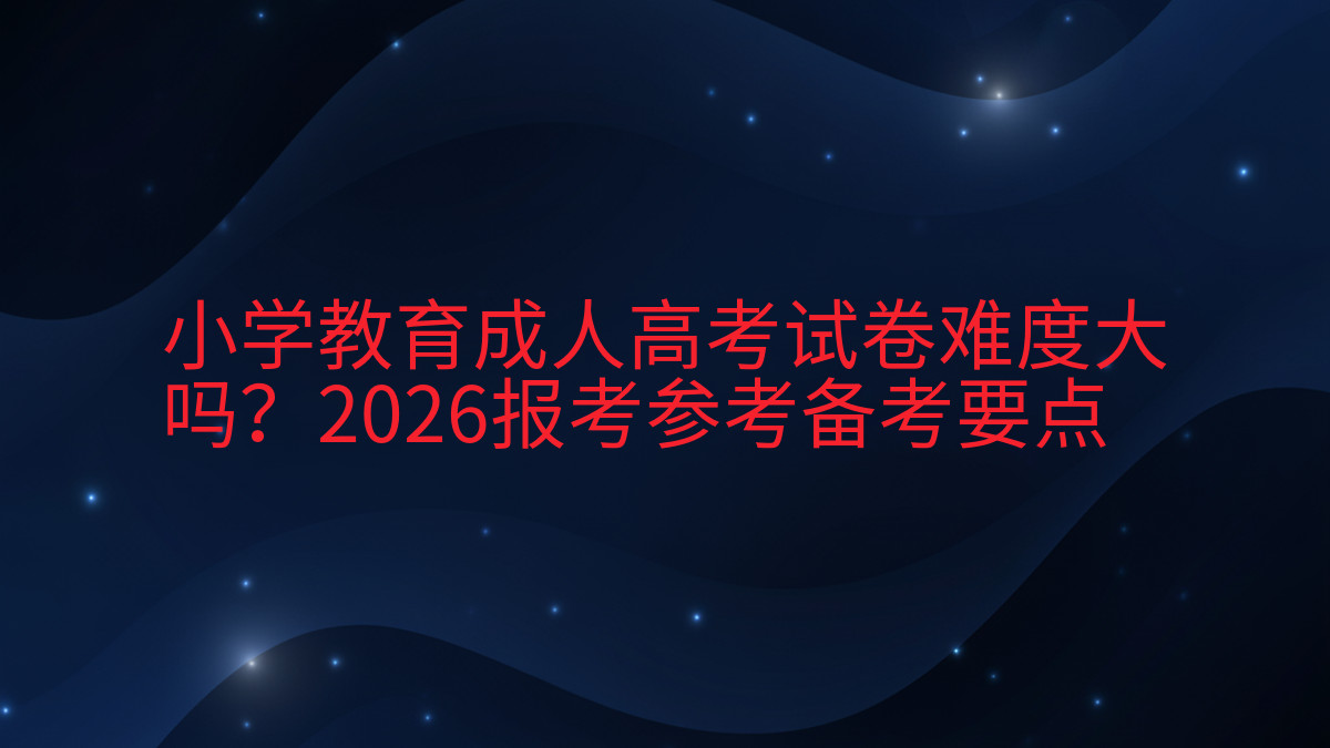 小学教育成人高考试卷难度大吗?2026报考参考备考要点完整指南图解 | 2026年最新