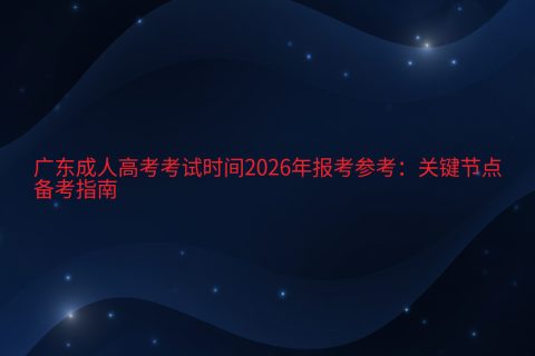 广东成人高考考试时间2026年报考参考：关键节点与备考指南