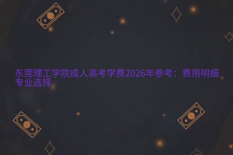 东莞理工学院成人高考学费2026年参考：费用明细与专业选择