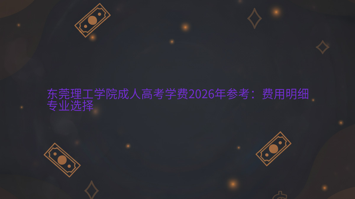 东莞理工学院成人高考学费2026年参考:费用明细专业选择完整指南图解 | 2026年最新
