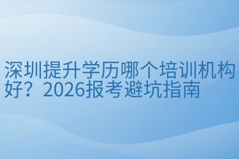 深圳提升学历哪个培训机构好？2026报考避坑指南
