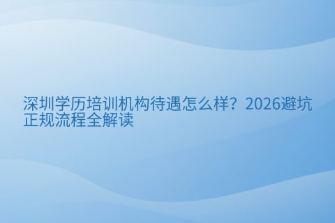 深圳学历培训机构待遇怎么样？2026避坑与正规流程全解读