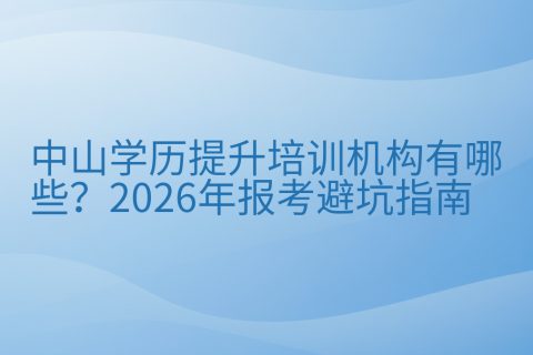 中山学历提升培训机构有哪些？2026年报考避坑指南