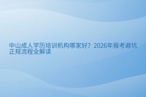 中山成人学历培训机构哪家好？2026年报考避坑与正规流程全解读