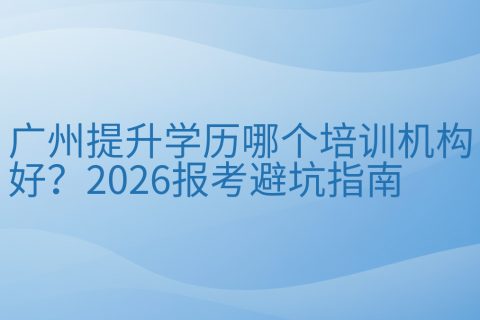 广州提升学历哪个培训机构好？2026报考避坑指南