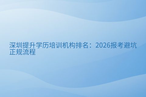 深圳提升学历培训机构排名：2026报考避坑与正规流程