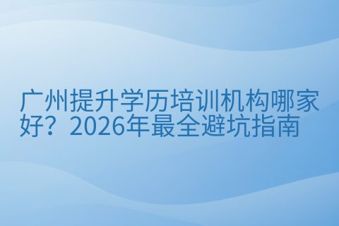 广州提升学历培训机构哪家好？2026年最全避坑指南