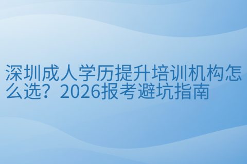 深圳成人学历提升培训机构怎么选？2026报考避坑指南