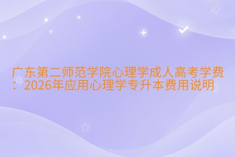 广东第二师范学院心理学成人高考学费：2026年应用心理学专升本费用说明