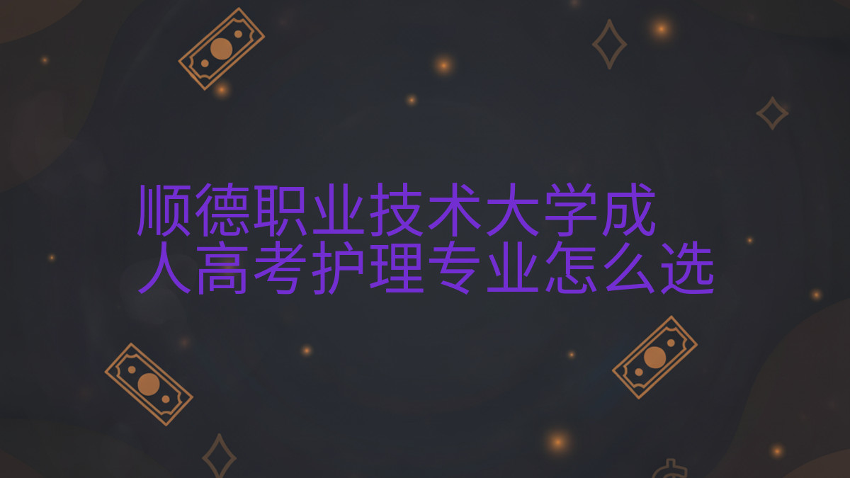 顺德职业技术大学成人高考护理专业怎么选完整指南图解 | 2026年最新